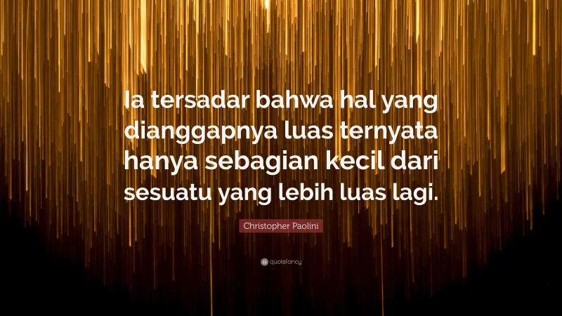 Christopher Paolini Quote: “Ia tersadar bahwa hal yang dianggapnya luas ternyata hanya sebagian kecil dari sesuatu yang lebih luas lagi.”