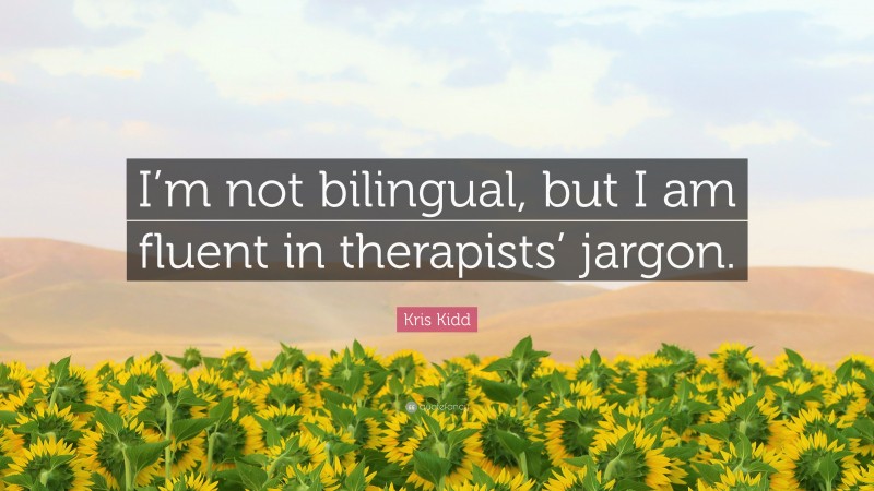 Kris Kidd Quote: “I’m not bilingual, but I am fluent in therapists’ jargon.”
