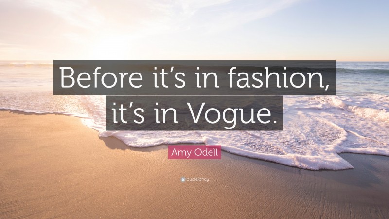 Amy Odell Quote: “Before it’s in fashion, it’s in Vogue.”