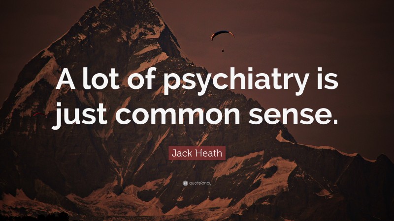 Jack Heath Quote: “A lot of psychiatry is just common sense.”