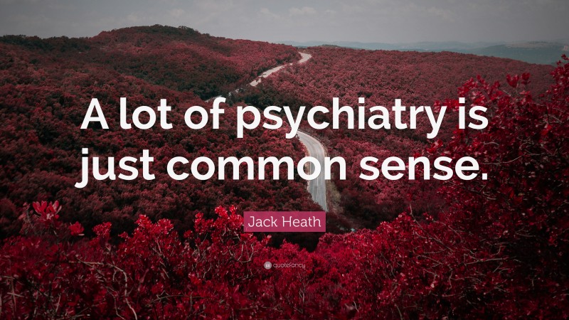 Jack Heath Quote: “A lot of psychiatry is just common sense.”