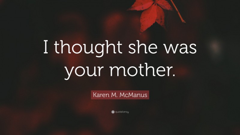 Karen M. McManus Quote: “I thought she was your mother.”