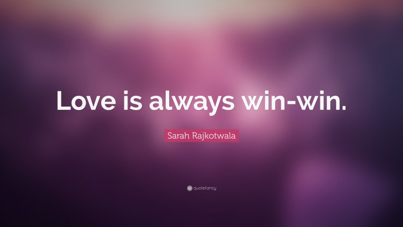 Sarah Rajkotwala Quote: “Love is always win-win.”