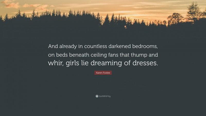 Karen Foxlee Quote: “And already in countless darkened bedrooms, on beds beneath ceiling fans that thump and whir, girls lie dreaming of dresses.”