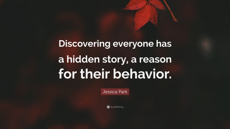 Jessica Park Quote: “Discovering everyone has a hidden story, a reason for their behavior.”