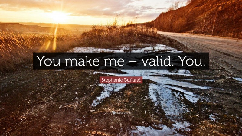 Stephanie Butland Quote: “You make me – valid. You.”