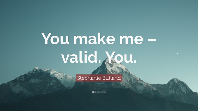 Stephanie Butland Quote: “You make me – valid. You.”