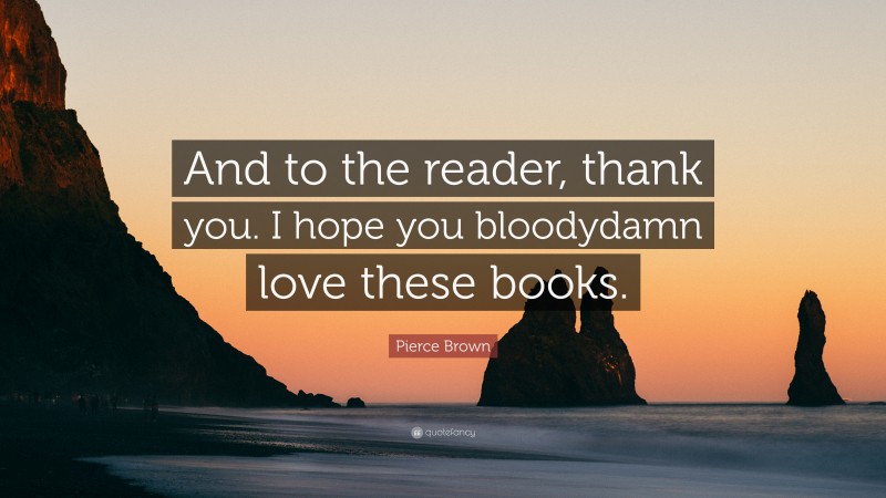 Pierce Brown Quote: “And to the reader, thank you. I hope you bloodydamn love these books.”