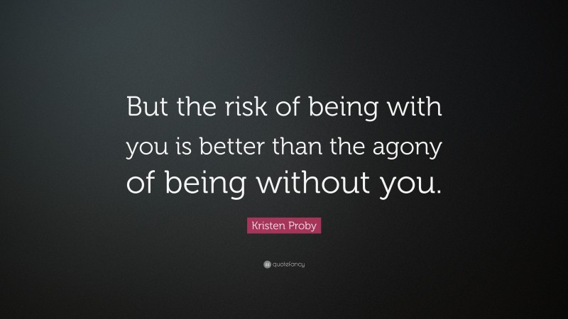 Kristen Proby Quote: “But the risk of being with you is better than the agony of being without you.”