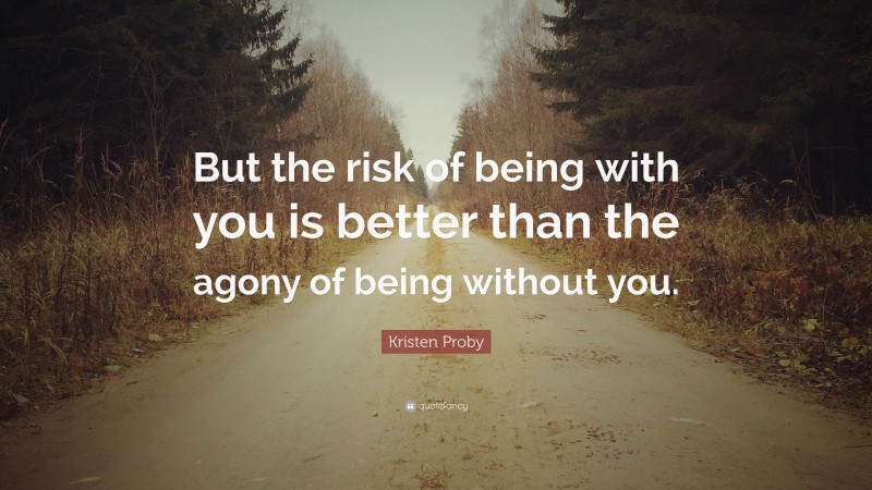 Kristen Proby Quote: “But the risk of being with you is better than the agony of being without you.”