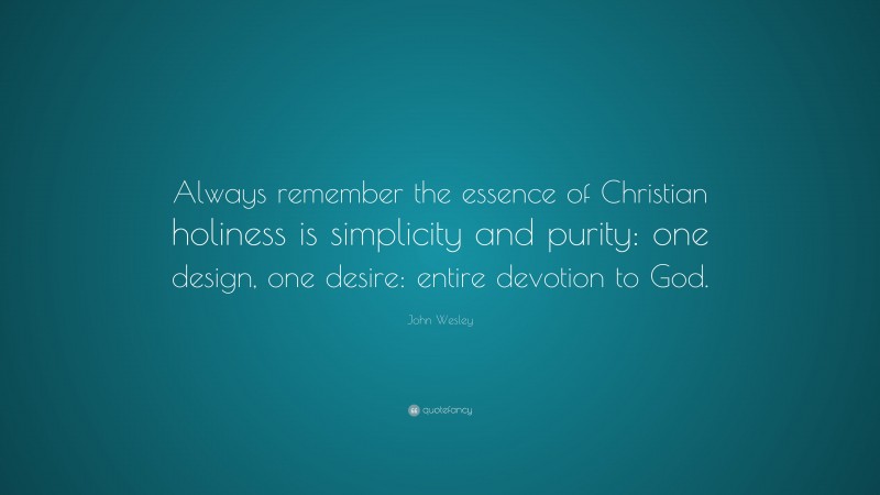 John Wesley Quote: “Always remember the essence of Christian holiness is simplicity and purity: one design, one desire: entire devotion to God.”