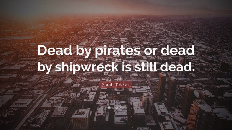 Sarah Tolcser Quote: “Dead by pirates or dead by shipwreck is still dead.”