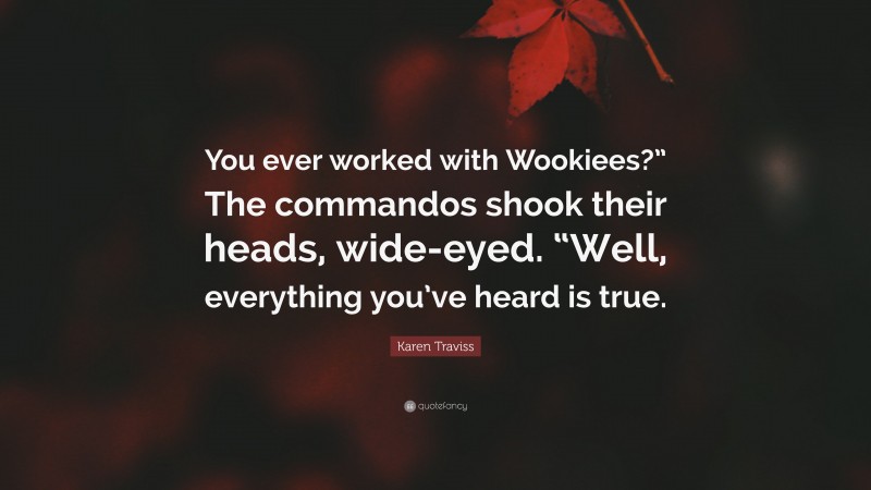 Karen Traviss Quote: “You ever worked with Wookiees?” The commandos shook their heads, wide-eyed. “Well, everything you’ve heard is true.”