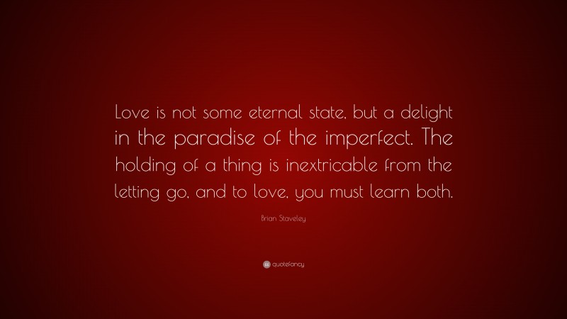 Brian Staveley Quote: “Love is not some eternal state, but a delight in the paradise of the imperfect. The holding of a thing is inextricable from the letting go, and to love, you must learn both.”
