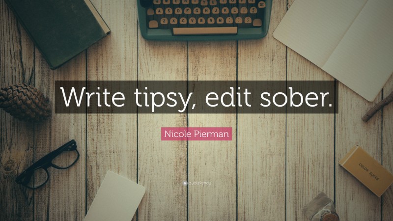 Nicole Pierman Quote: “Write tipsy, edit sober.”