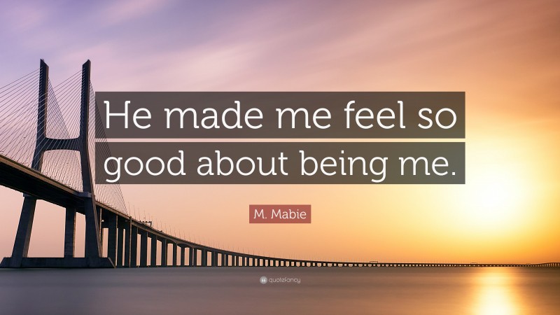 M. Mabie Quote: “He made me feel so good about being me.”