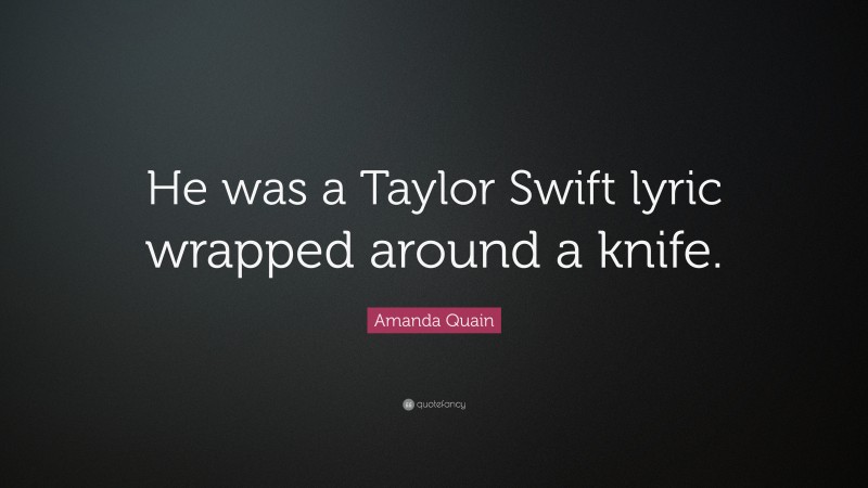 Amanda Quain Quote: “He was a Taylor Swift lyric wrapped around a knife.”