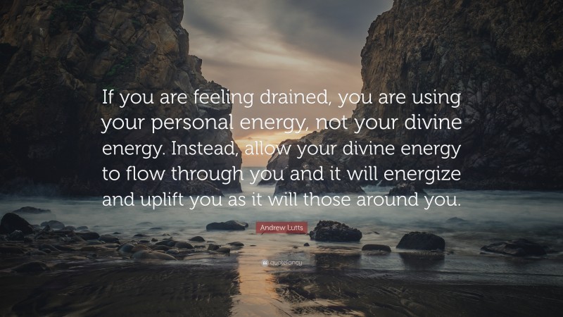 Andrew Lutts Quote: “If you are feeling drained, you are using your personal energy, not your divine energy. Instead, allow your divine energy to flow through you and it will energize and uplift you as it will those around you.”