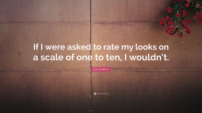 Sue Grafton Quote: “If I were asked to rate my looks on a scale of one to ten, I wouldn’t.”