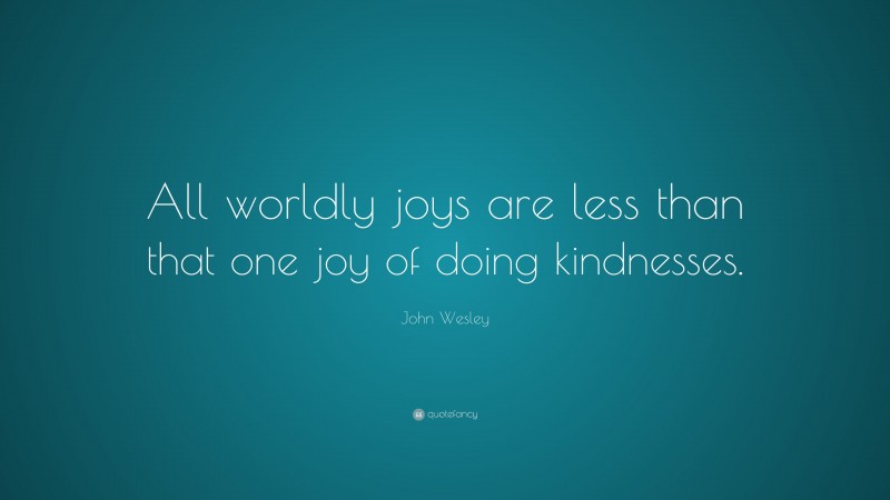 John Wesley Quote: “All worldly joys are less than that one joy of doing kindnesses.”
