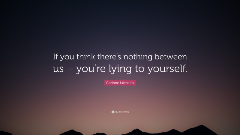 Corinne Michaels Quote: “If you think there’s nothing between us – you’re lying to yourself.”