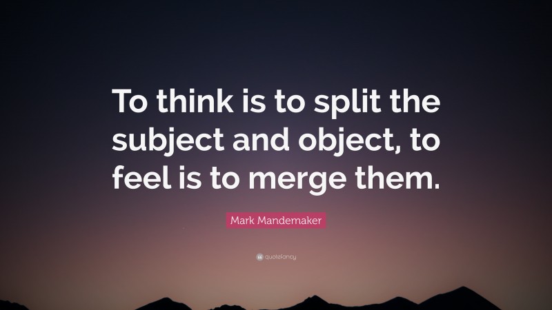 Mark Mandemaker Quote: “To think is to split the subject and object, to feel is to merge them.”