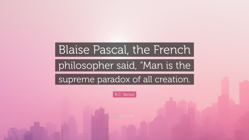 R.C. Sproul Quote: “Blaise Pascal, the French philosopher said, “Man is the supreme paradox of all creation.”