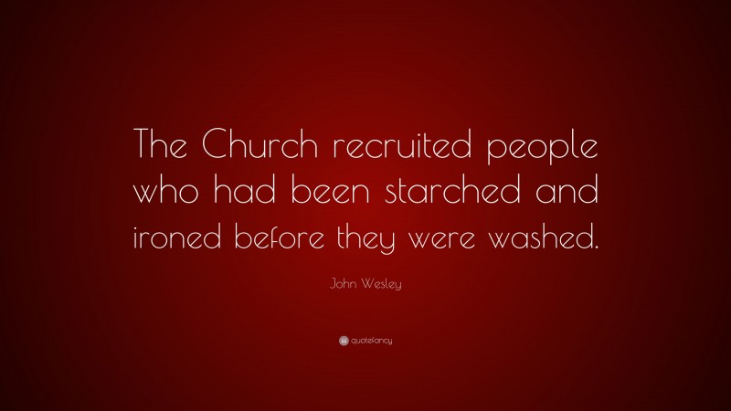 John Wesley Quote: “The Church recruited people who had been starched and ironed before they were washed.”