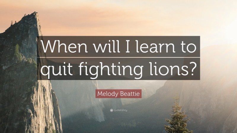 Melody Beattie Quote: “When will I learn to quit fighting lions?”