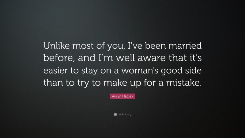 Auryn Hadley Quote: “Unlike most of you, I’ve been married before, and I’m well aware that it’s easier to stay on a woman’s good side than to try to make up for a mistake.”