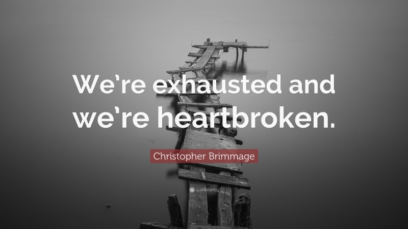 Christopher Brimmage Quote: “We’re exhausted and we’re heartbroken.”