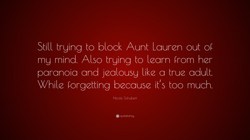 Nicole Schubert Quote: “Still trying to block Aunt Lauren out of my mind. Also trying to learn from her paranoia and jealousy like a true adult. While forgetting because it’s too much.”