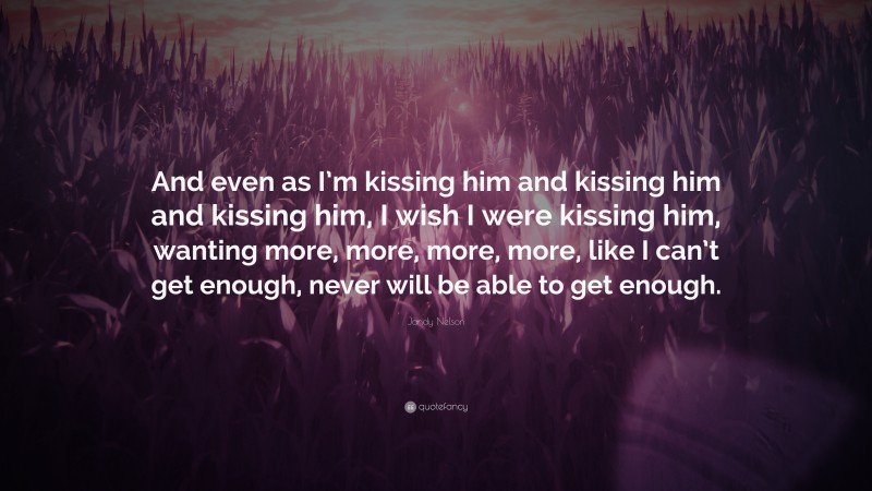 Jandy Nelson Quote: “And even as I’m kissing him and kissing him and kissing him, I wish I were kissing him, wanting more, more, more, more, like I can’t get enough, never will be able to get enough.”