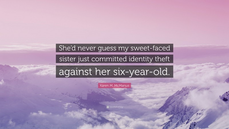 Karen M. McManus Quote: “She’d never guess my sweet-faced sister just committed identity theft against her six-year-old.”