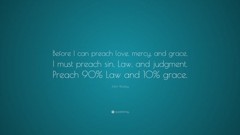 John Wesley Quote: “Before I can preach love, mercy, and grace, I must preach sin, Law, and judgment. Preach 90% Law and 10% grace.”