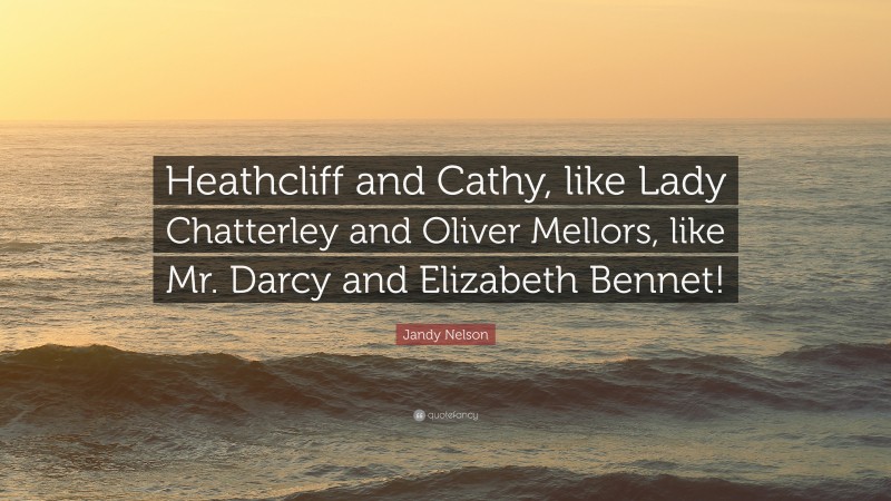 Jandy Nelson Quote: “Heathcliff and Cathy, like Lady Chatterley and Oliver Mellors, like Mr. Darcy and Elizabeth Bennet!”