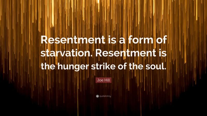 Joe Hill Quote: “Resentment is a form of starvation. Resentment is the hunger strike of the soul.”