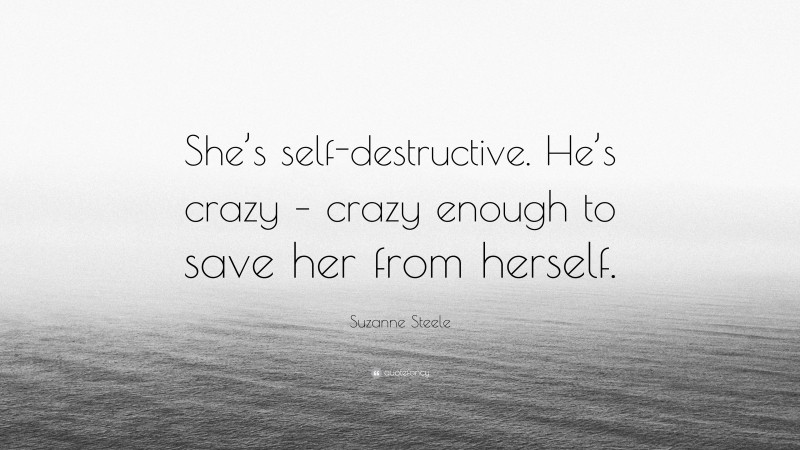 Suzanne Steele Quote: “She’s self-destructive. He’s crazy – crazy enough to save her from herself.”