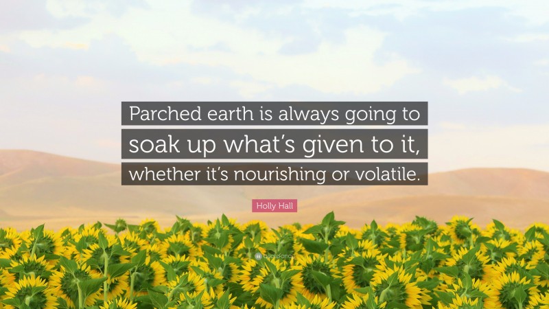 Holly Hall Quote: “Parched earth is always going to soak up what’s given to it, whether it’s nourishing or volatile.”