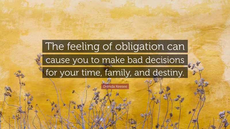 Drenda Keesee Quote: “The feeling of obligation can cause you to make bad decisions for your time, family, and destiny.”