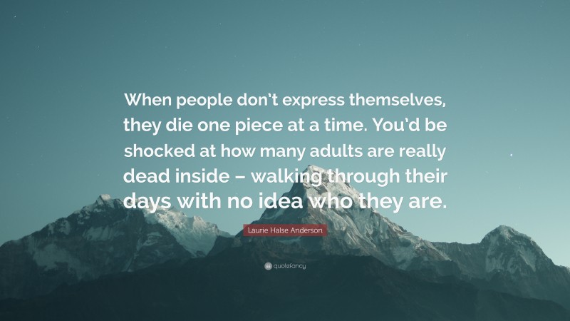 Laurie Halse Anderson Quote: “When people don’t express themselves, they die one piece at a time. You’d be shocked at how many adults are really dead inside – walking through their days with no idea who they are.”