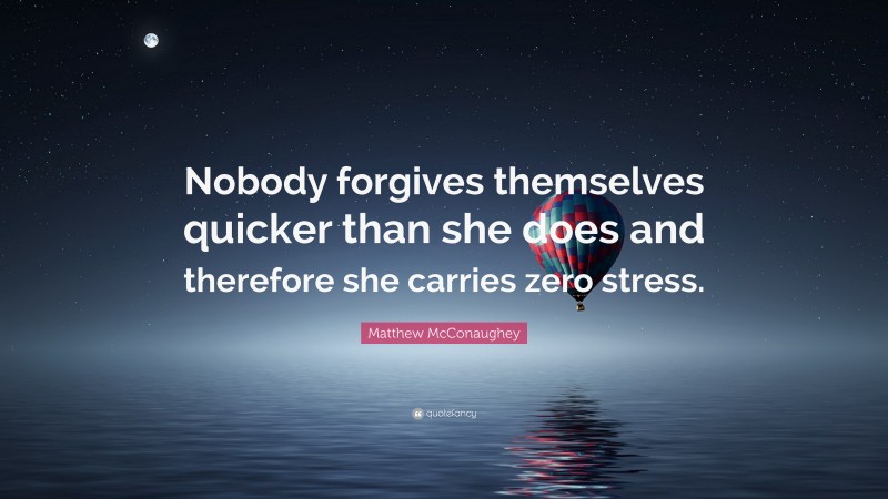 Matthew McConaughey Quote: “Nobody forgives themselves quicker than she does and therefore she carries zero stress.”