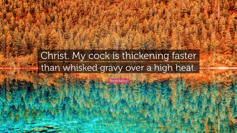 Tessa Bailey Quote: “Christ. My cock is thickening faster than whisked gravy over a high heat.”