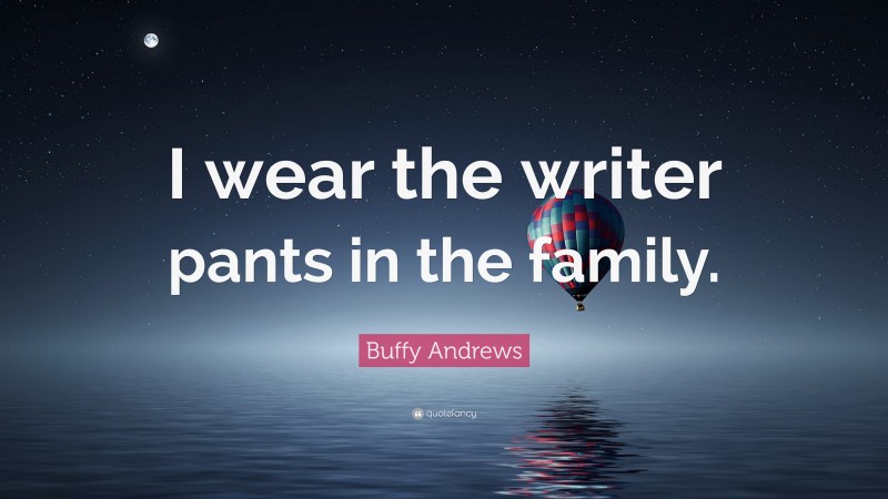 Buffy Andrews Quote: “I wear the writer pants in the family.”