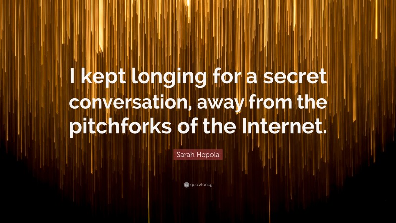 Sarah Hepola Quote: “I kept longing for a secret conversation, away from the pitchforks of the Internet.”