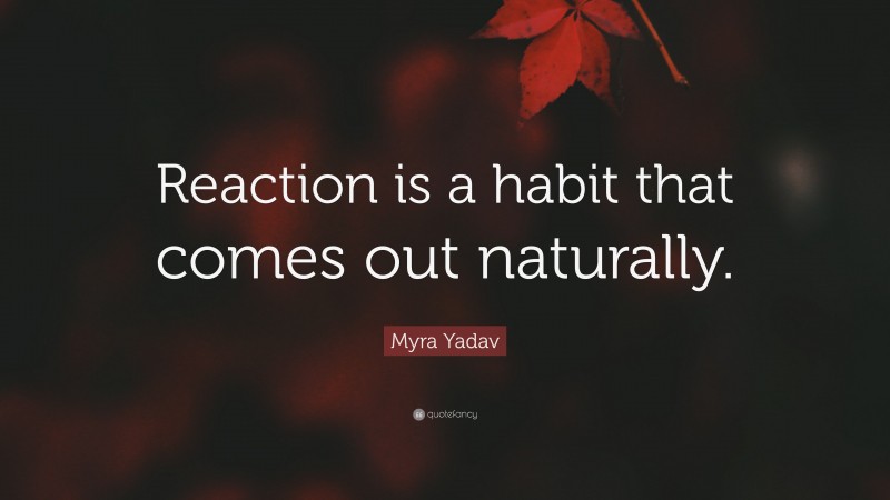 Myra Yadav Quote: “Reaction is a habit that comes out naturally.”