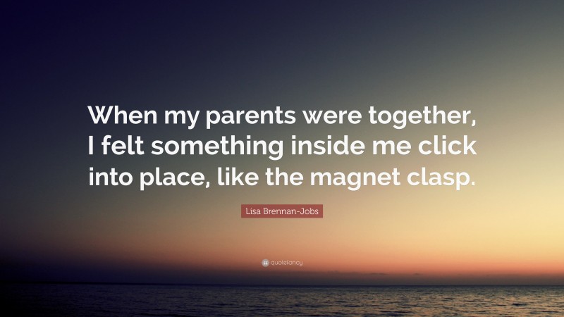 Lisa Brennan-Jobs Quote: “When my parents were together, I felt something inside me click into place, like the magnet clasp.”