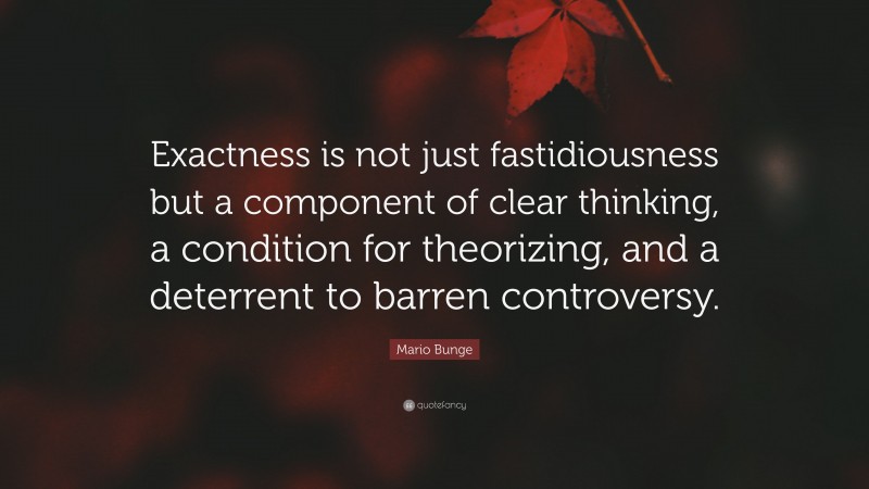 Mario Bunge Quote: “Exactness is not just fastidiousness but a component of clear thinking, a condition for theorizing, and a deterrent to barren controversy.”