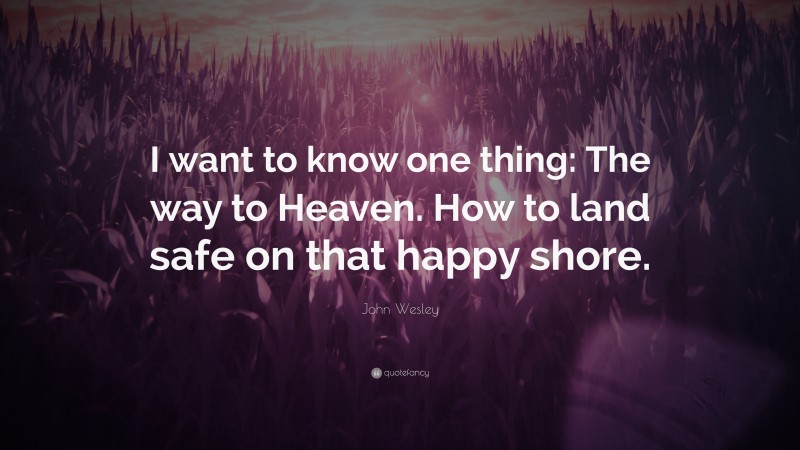 John Wesley Quote: “I want to know one thing: The way to Heaven. How to land safe on that happy shore.”