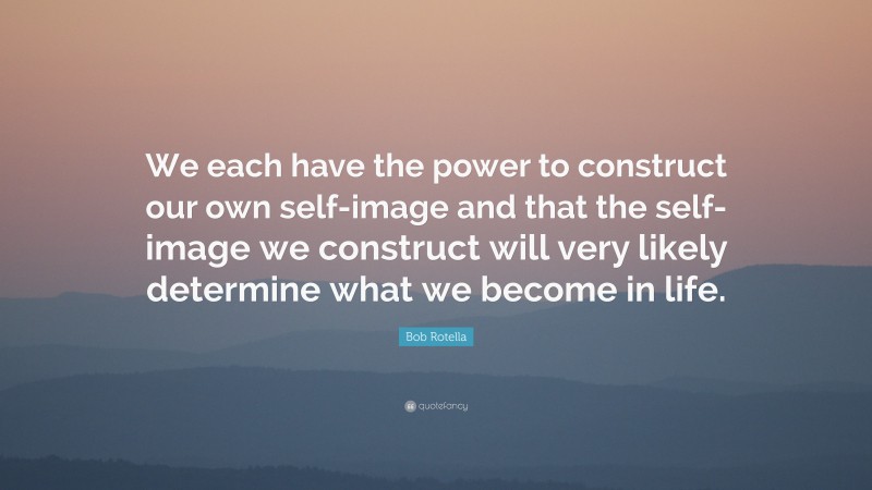 Bob Rotella Quote: “We each have the power to construct our own self-image and that the self-image we construct will very likely determine what we become in life.”